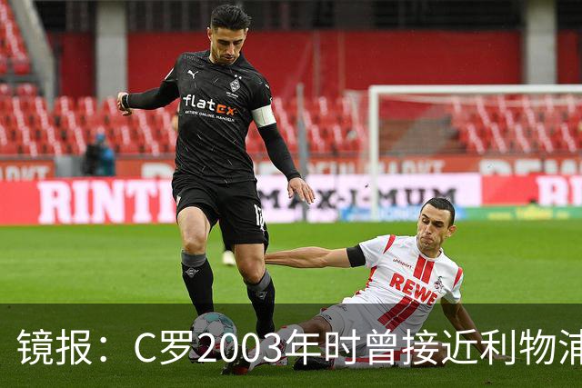 镜报：C罗2003年时曾接近利物浦 最终弗格森说服