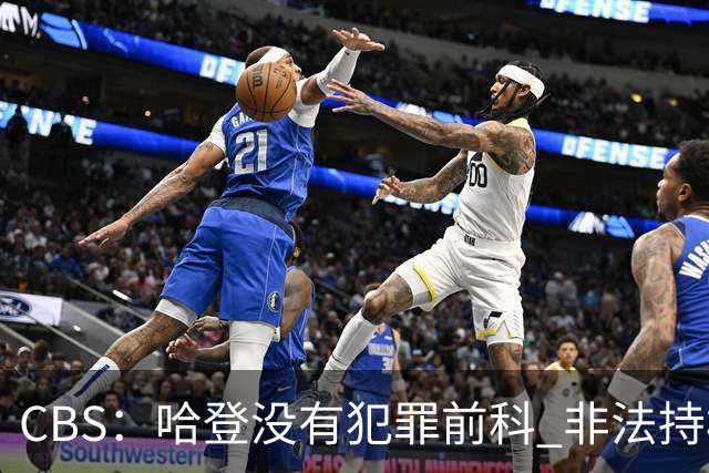 CBS：哈登没有犯罪前科 非法持枪在得州最高可判处一年监禁